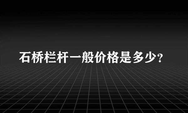 石桥栏杆一般价格是多少？