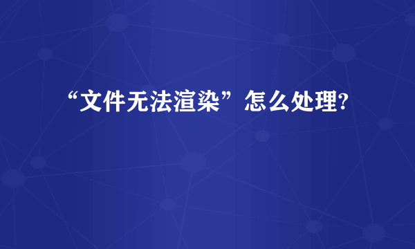 “文件无法渲染”怎么处理?