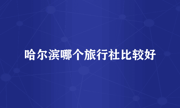 哈尔滨哪个旅行社比较好
