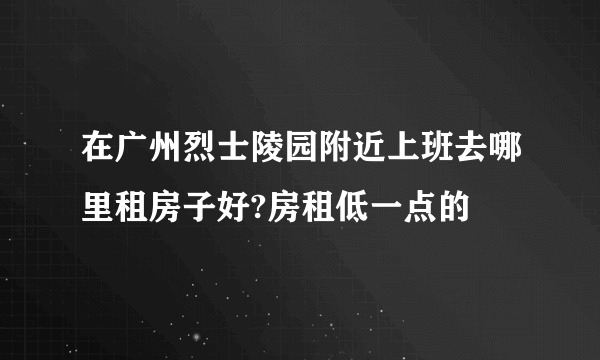 在广州烈士陵园附近上班去哪里租房子好?房租低一点的