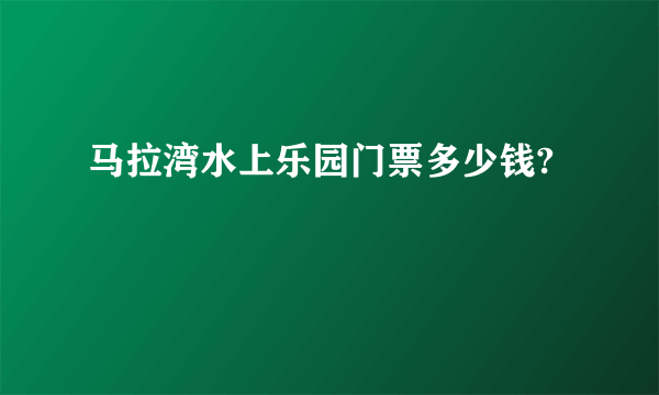 马拉湾水上乐园门票多少钱?