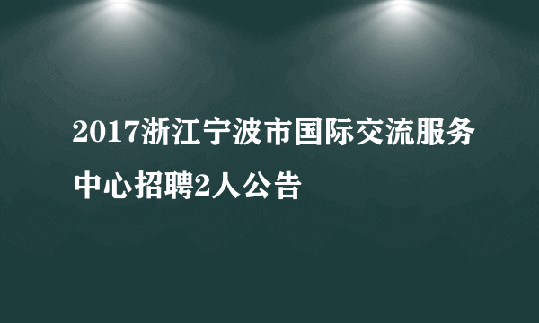 2017浙江宁波市国际交流服务中心招聘2人公告
