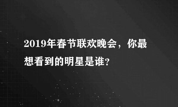 2019年春节联欢晚会，你最想看到的明星是谁？