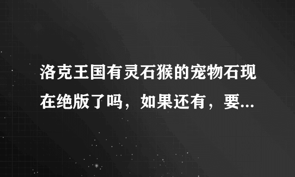 洛克王国有灵石猴的宠物石现在绝版了吗，如果还有，要在哪里刷多久