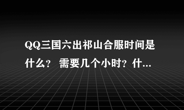 QQ三国六出祁山合服时间是什么？ 需要几个小时？什么时候能玩?