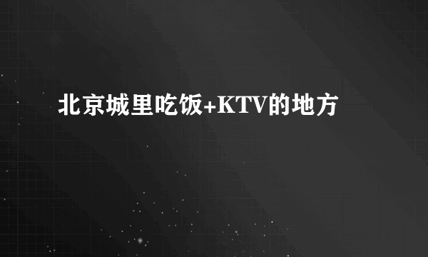 北京城里吃饭+KTV的地方