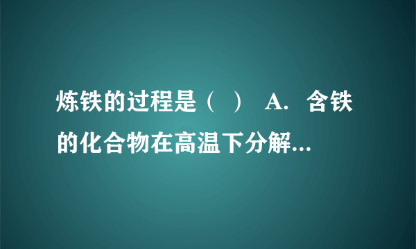 炼铁的过程是（ ）  A．含铁的化合物在高温下分解而得到铁  B．含有铁的化合物与碳发生置换反应  C．高温下用还原剂一氧化碳从铁的氧化物中将铁还原出来  D．高温下用一氧化碳从铁的氧化物中将铁氧化出来