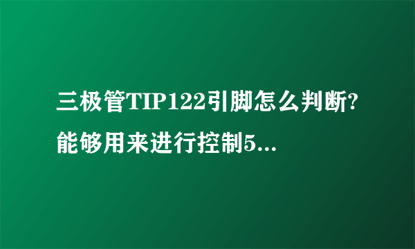 三极管TIP122引脚怎么判断?能够用来进行控制5V直流电机导电和断开吗??请高手们指教