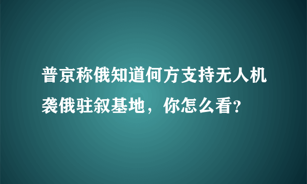 普京称俄知道何方支持无人机袭俄驻叙基地，你怎么看？