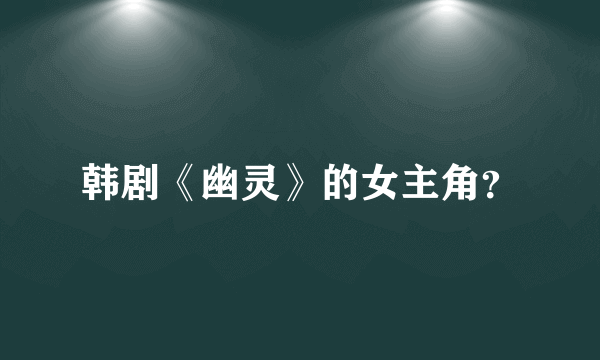韩剧《幽灵》的女主角？