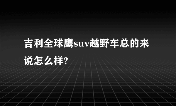 吉利全球鹰suv越野车总的来说怎么样?