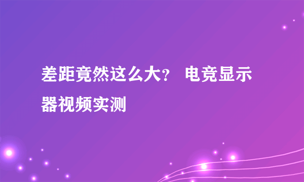 差距竟然这么大？ 电竞显示器视频实测