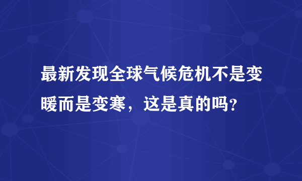 最新发现全球气候危机不是变暖而是变寒，这是真的吗？