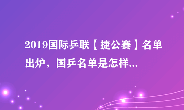 2019国际乒联【捷公赛】名单出炉，国乒名单是怎样的？如何评价？