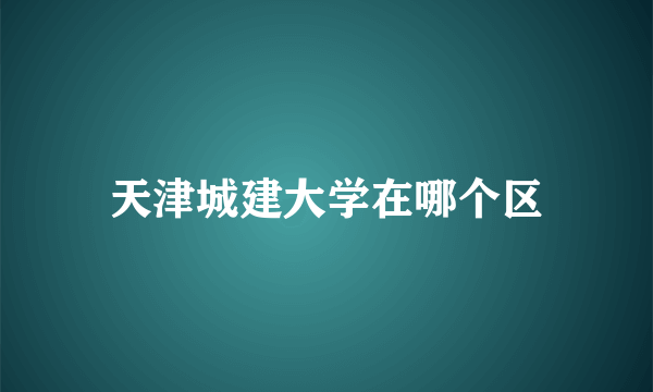 天津城建大学在哪个区