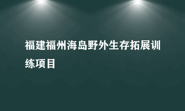 福建福州海岛野外生存拓展训练项目