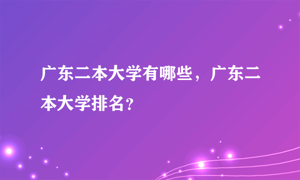 广东二本大学有哪些，广东二本大学排名？