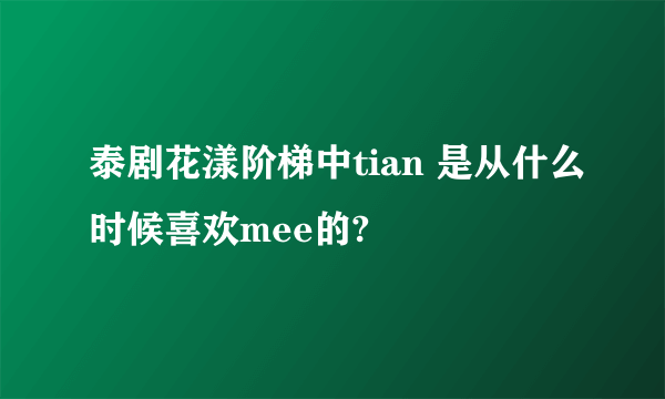 泰剧花漾阶梯中tian 是从什么时候喜欢mee的?