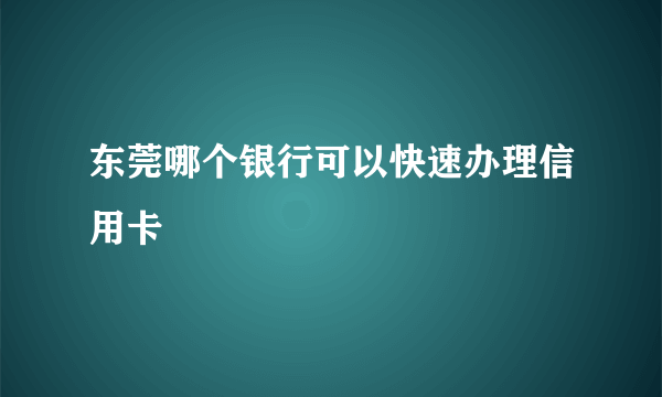 东莞哪个银行可以快速办理信用卡