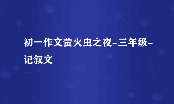 初一作文萤火虫之夜-三年级-记叙文
