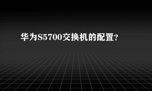 华为S5700交换机的配置？