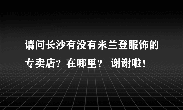 请问长沙有没有米兰登服饰的专卖店？在哪里？ 谢谢啦！