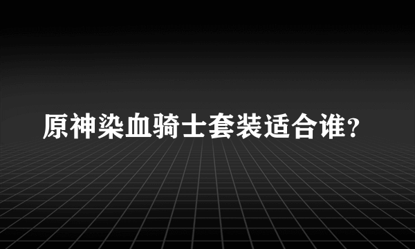 原神染血骑士套装适合谁？