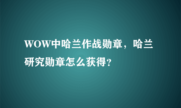 WOW中哈兰作战勋章，哈兰研究勋章怎么获得？