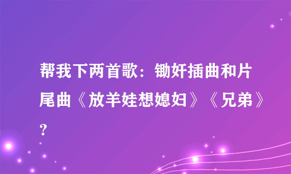 帮我下两首歌：锄奸插曲和片尾曲《放羊娃想媳妇》《兄弟》？