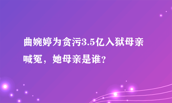 曲婉婷为贪污3.5亿入狱母亲喊冤，她母亲是谁？