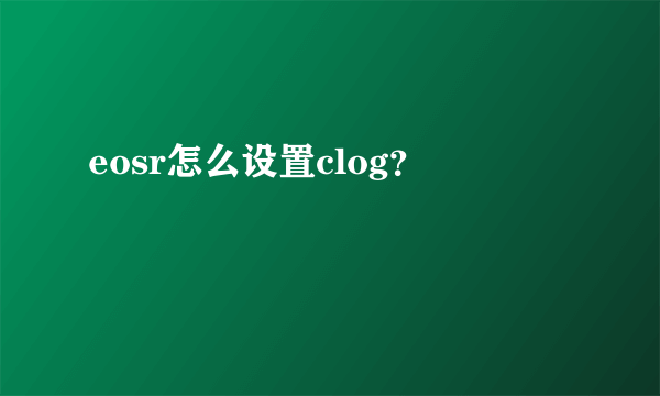 eosr怎么设置clog？
