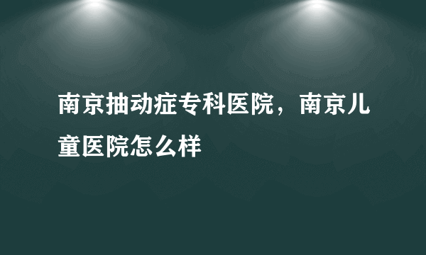 南京抽动症专科医院，南京儿童医院怎么样