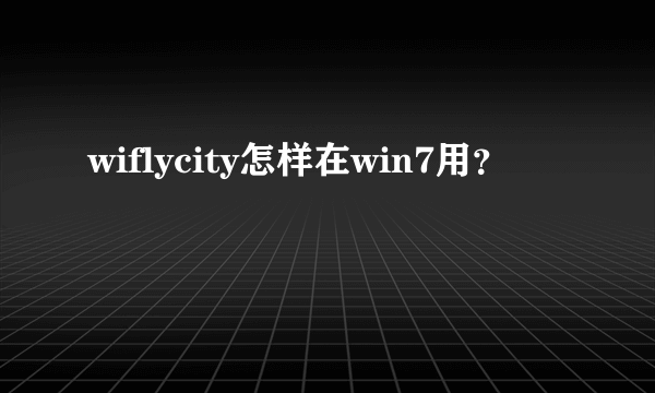wiflycity怎样在win7用？
