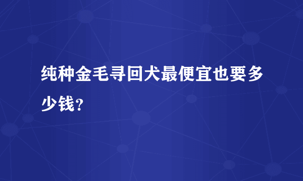 纯种金毛寻回犬最便宜也要多少钱？