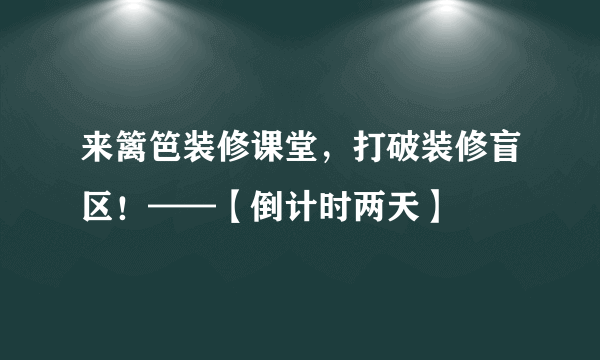 来篱笆装修课堂，打破装修盲区！——【倒计时两天】
