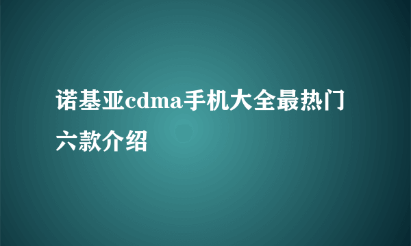 诺基亚cdma手机大全最热门六款介绍