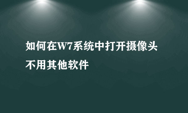 如何在W7系统中打开摄像头不用其他软件