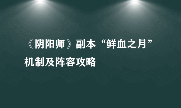 《阴阳师》副本“鲜血之月”机制及阵容攻略