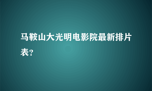 马鞍山大光明电影院最新排片表？