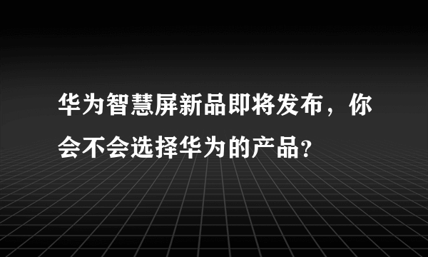 华为智慧屏新品即将发布，你会不会选择华为的产品？
