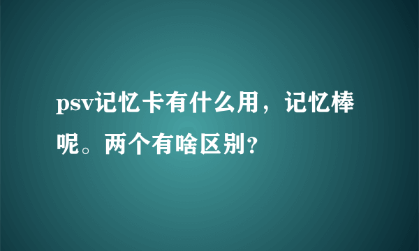 psv记忆卡有什么用，记忆棒呢。两个有啥区别？