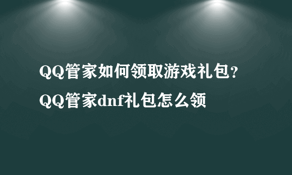 QQ管家如何领取游戏礼包？QQ管家dnf礼包怎么领