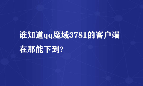 谁知道qq魔域3781的客户端在那能下到?
