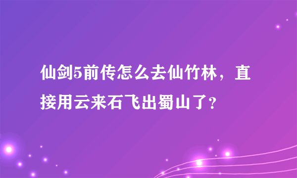 仙剑5前传怎么去仙竹林，直接用云来石飞出蜀山了？