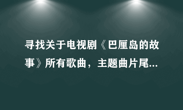 寻找关于电视剧《巴厘岛的故事》所有歌曲，主题曲片尾曲插曲等等