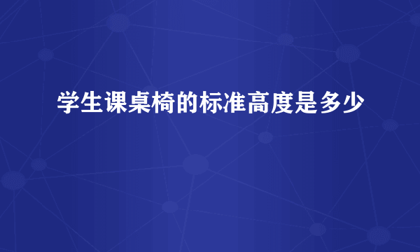 学生课桌椅的标准高度是多少