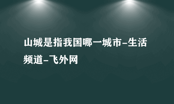 山城是指我国哪一城市-生活频道-飞外网