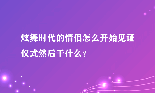 炫舞时代的情侣怎么开始见证仪式然后干什么？