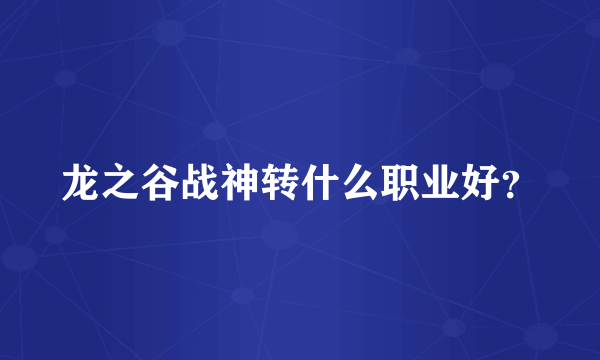 龙之谷战神转什么职业好？