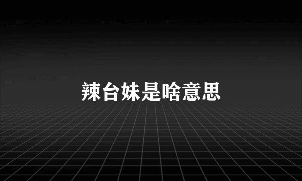 辣台妹是啥意思
